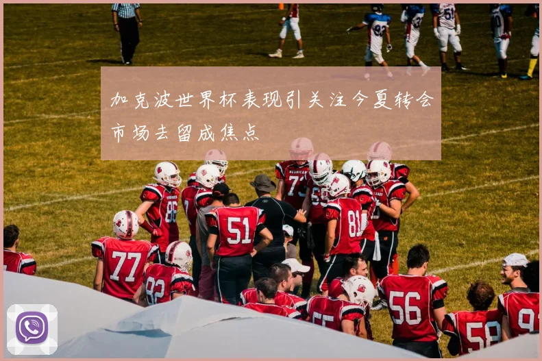 加克波世界杯表现引关注今夏转会市场去留成焦点