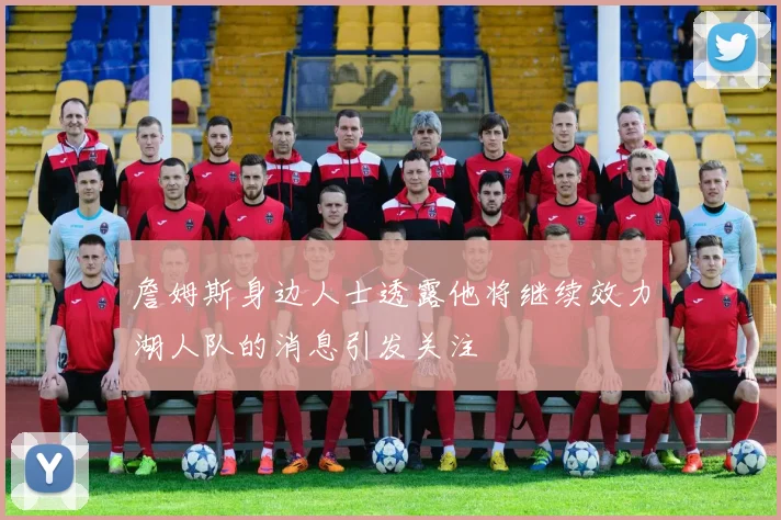 詹姆斯身边人士透露他将继续效力湖人队的消息引发关注