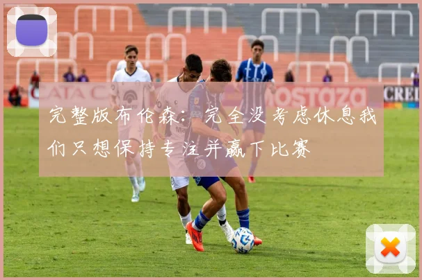 完整版布伦森：完全没考虑休息我们只想保持专注并赢下比赛
