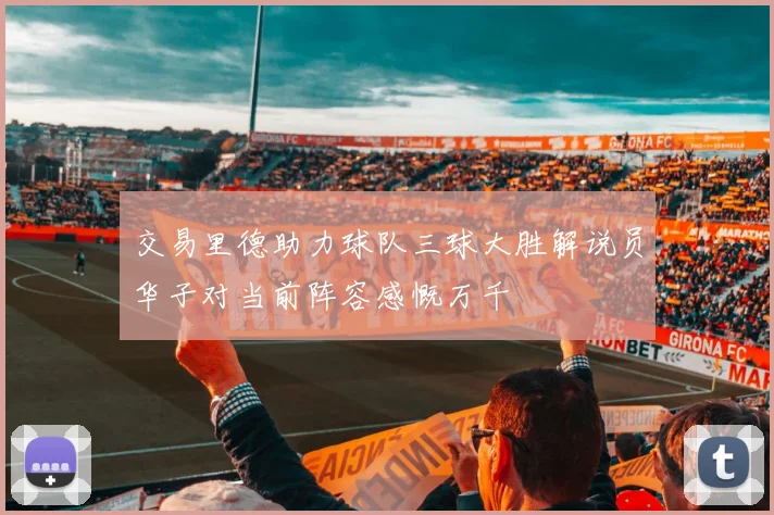 交易里德助力球队三球大胜解说员华子对当前阵容感慨万千