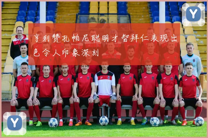 亨利赞孔帕尼聪明才智拜仁表现出色令人印象深刻