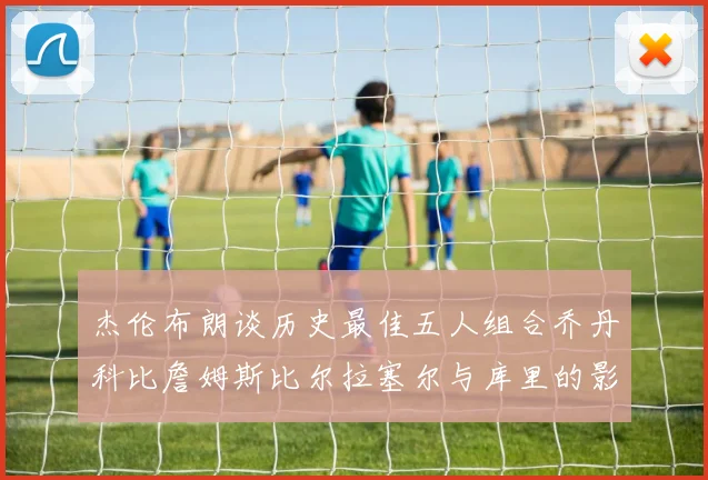 杰伦布朗谈历史最佳五人组合乔丹科比詹姆斯比尔拉塞尔与库里的影响力