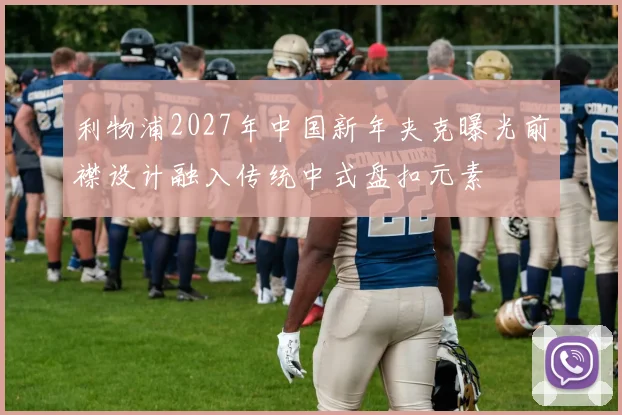 利物浦2027年中国新年夹克曝光前襟设计融入传统中式盘扣元素