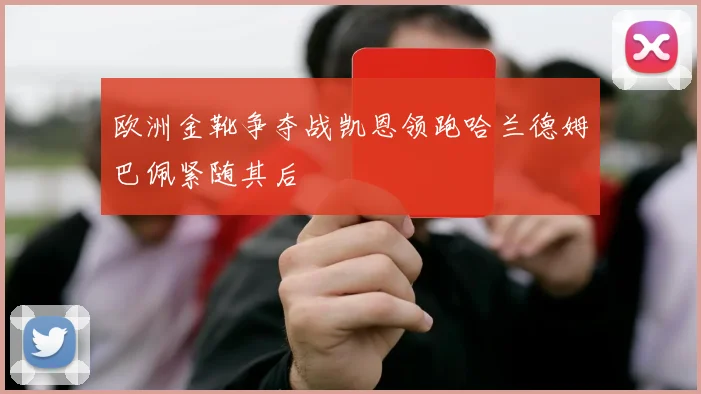 欧洲金靴争夺战凯恩领跑哈兰德姆巴佩紧随其后