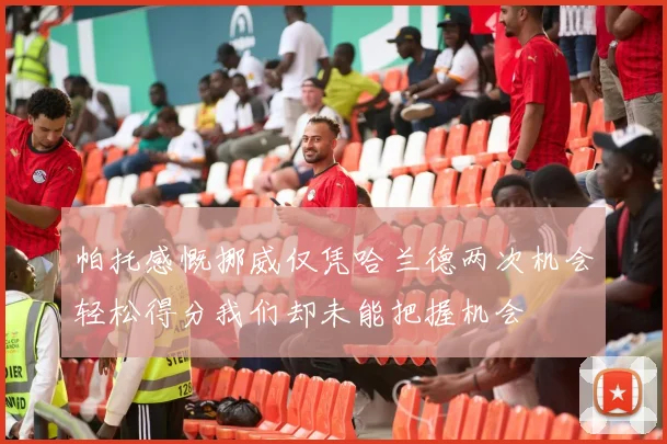 帕托感慨挪威仅凭哈兰德两次机会轻松得分我们却未能把握机会