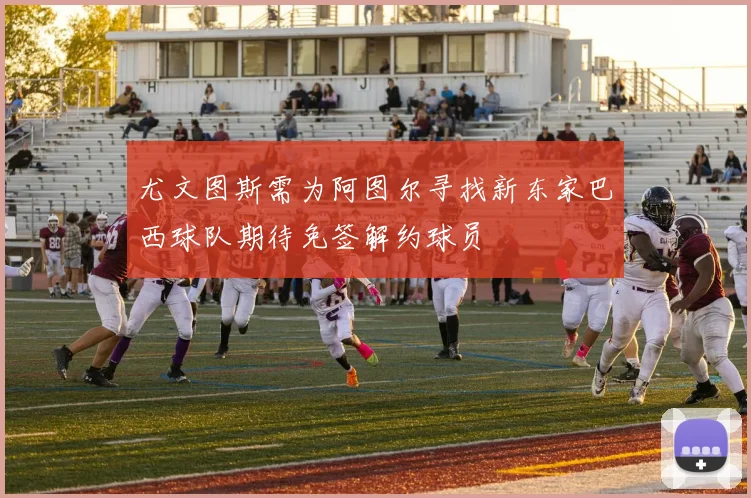 尤文图斯需为阿图尔寻找新东家巴西球队期待免签解约球员