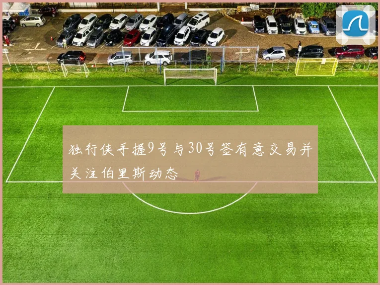 独行侠手握9号与30号签有意交易并关注伯里斯动态