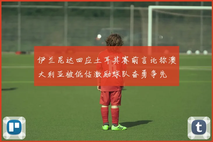 伊兰昆达回应土耳其赛前言论称澳大利亚被低估激励球队奋勇争先