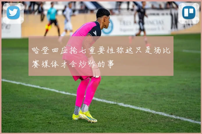 哈登回应抢七重要性称这只是场比赛媒体才会炒作的事