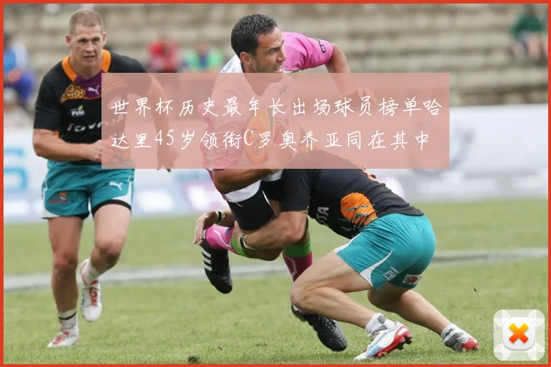 世界杯历史最年长出场球员榜单哈达里45岁领衔C罗奥乔亚同在其中