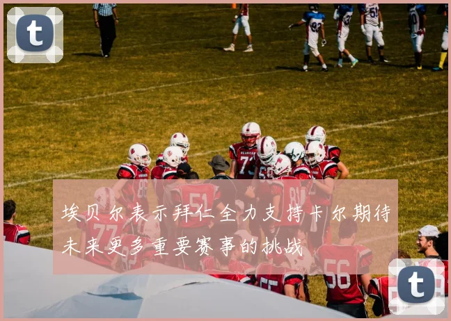 埃贝尔表示拜仁全力支持卡尔期待未来更多重要赛事的挑战