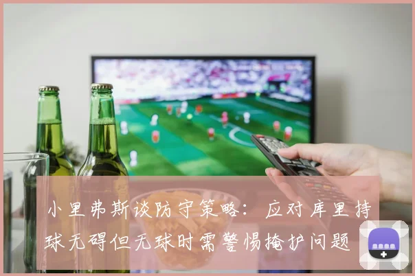 小里弗斯谈防守策略：应对库里持球无碍但无球时需警惕掩护问题